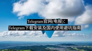 Telegram官网(电报):Telegram下载安装及国内使用避坑指南